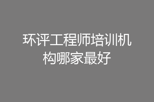 环评工程师培训机构哪家最好