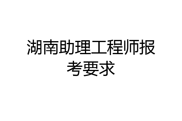 湖南助理工程师报考要求