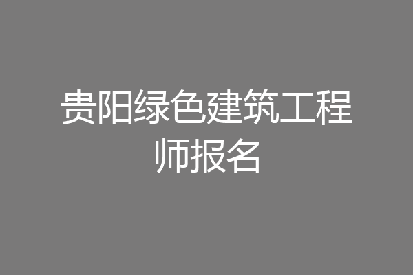 贵阳绿色建筑工程师报名