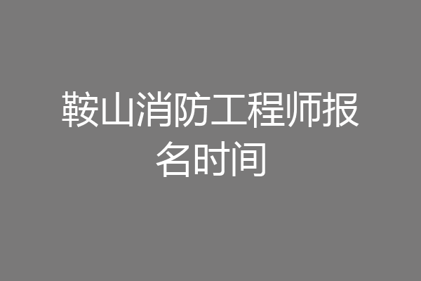 鞍山消防工程师报名时间