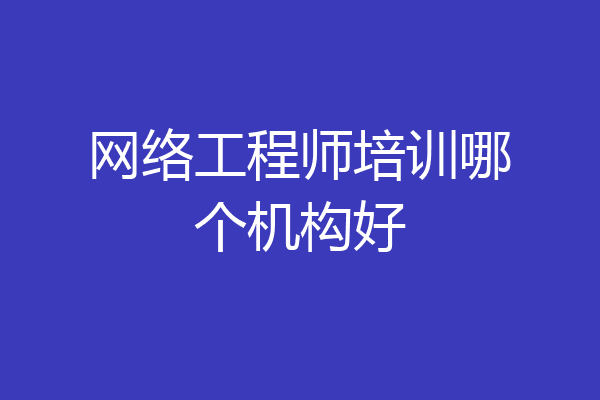 网络工程师培训哪个机构好
