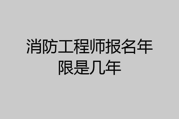 消防工程师报名年限是几年