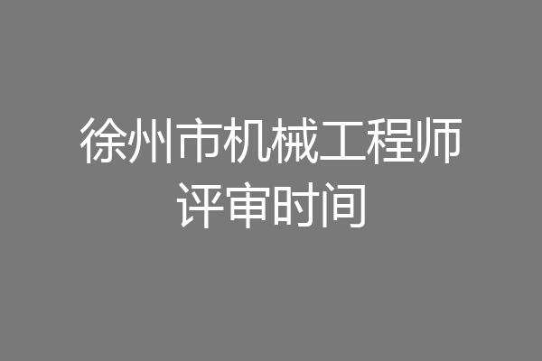 徐州市机械工程师评审时间