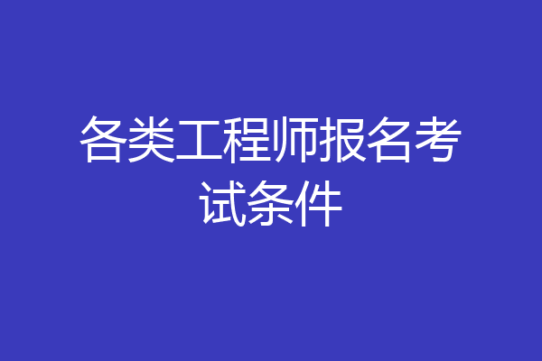 各类工程师报名考试条件