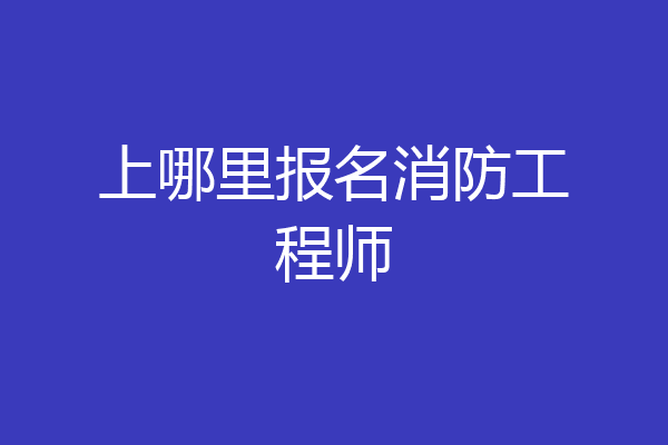 上哪里报名消防工程师