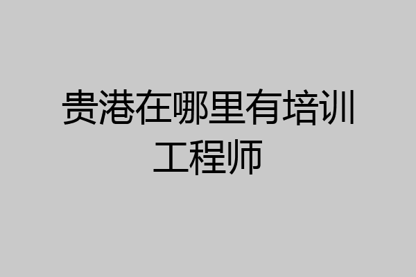 贵港在哪里有培训工程师
