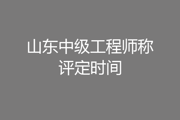 山东中级工程师称评定时间