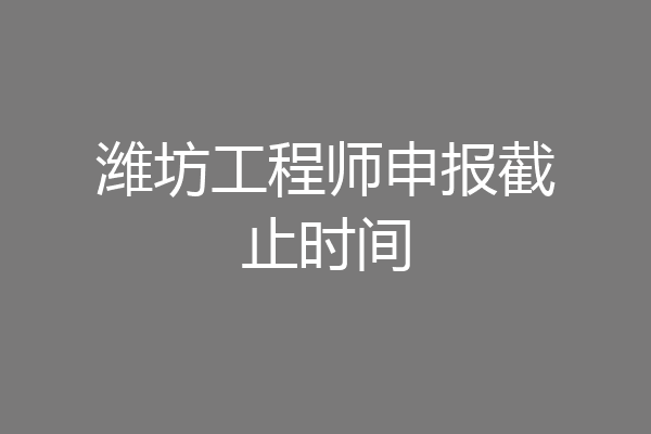 潍坊工程师申报截止时间