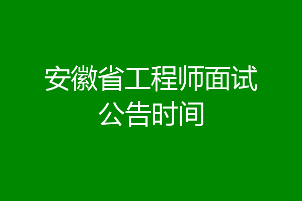 安徽省工程师面试公告时间