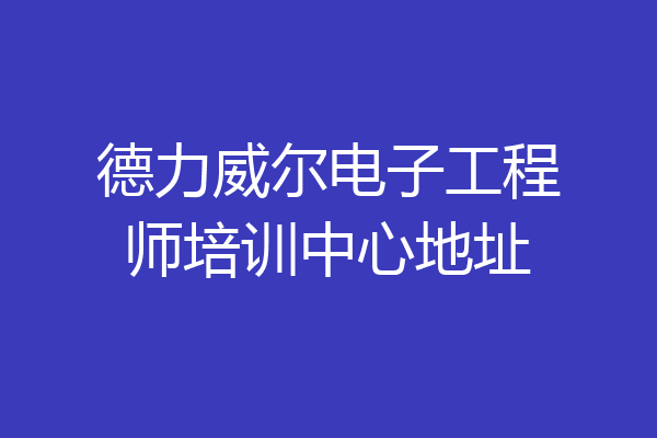 德力威尔电子工程师培训中心地址
