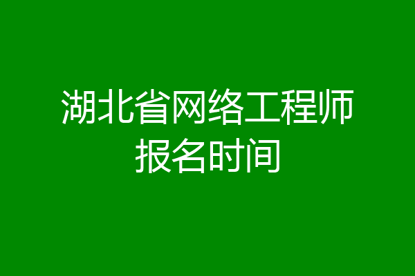 湖北省网络工程师报名时间