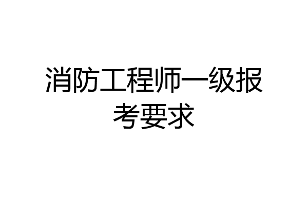 消防工程师一级报考要求