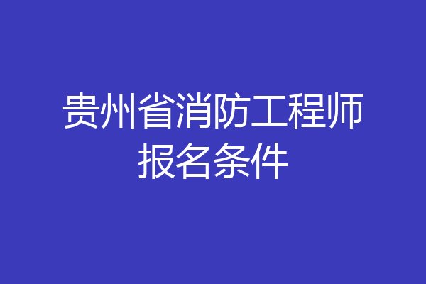 贵州省消防工程师报名条件