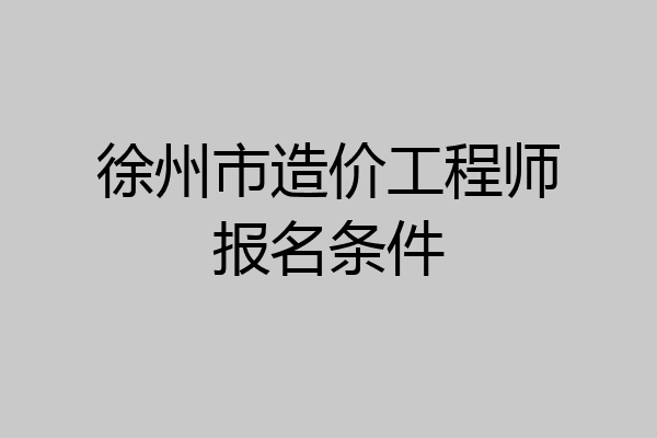 徐州市造价工程师报名条件