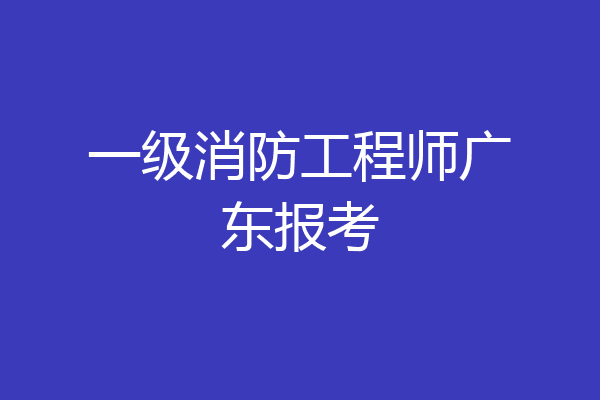 一级消防工程师广东报考