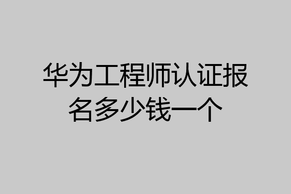 华为工程师认证报名多少钱一个