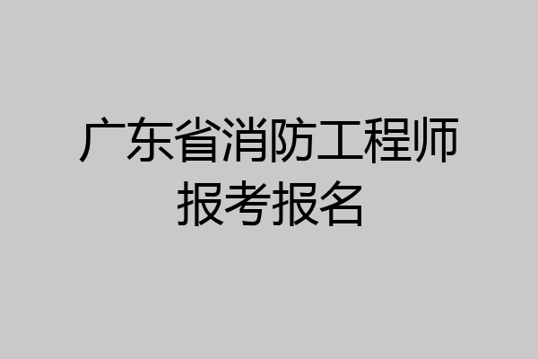 广东省消防工程师报考报名
