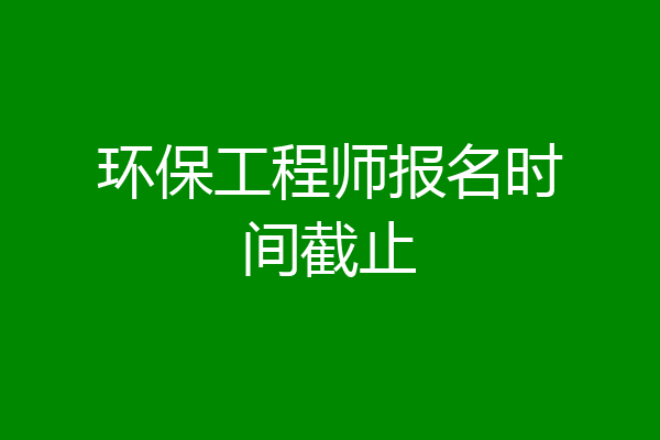 环保工程师报名时间截止