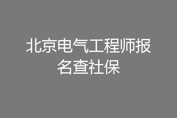 北京电气工程师报名查社保