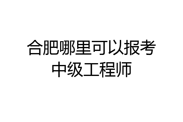 合肥哪里可以报考中级工程师