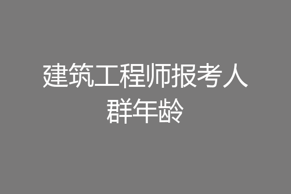 建筑工程师报考人群年龄