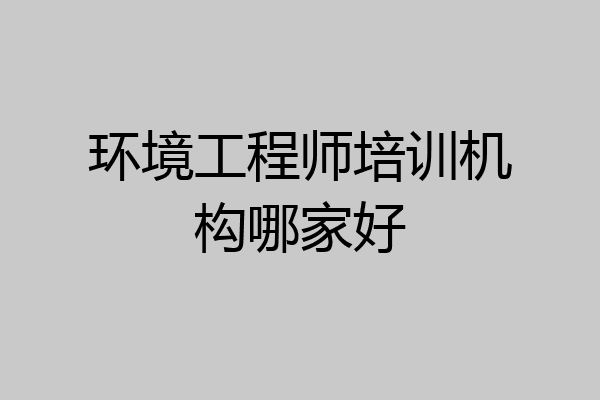 环境工程师培训机构哪家好