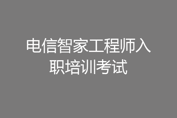 电信智家工程师入职培训考试