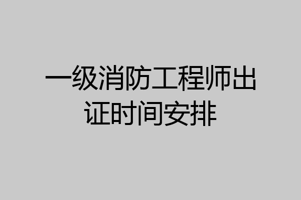一级消防工程师出证时间安排