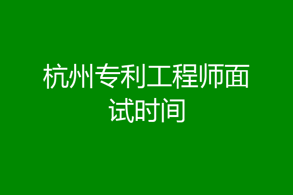 杭州专利工程师面试时间