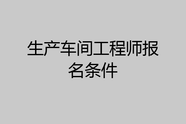 生产车间工程师报名条件
