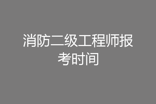 消防二级工程师报考时间