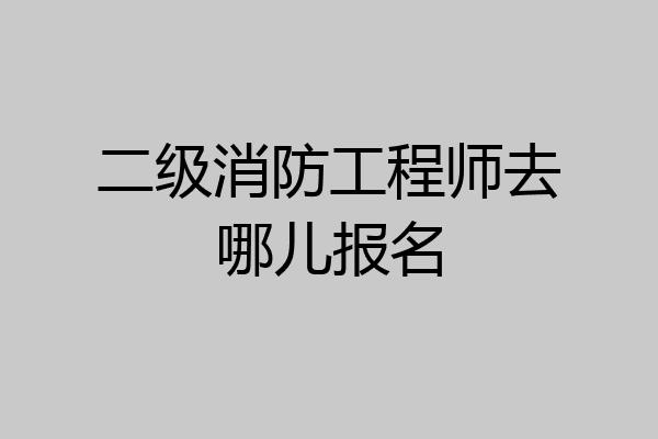 二级消防工程师去哪儿报名