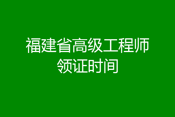 福建省高级工程师领证时间