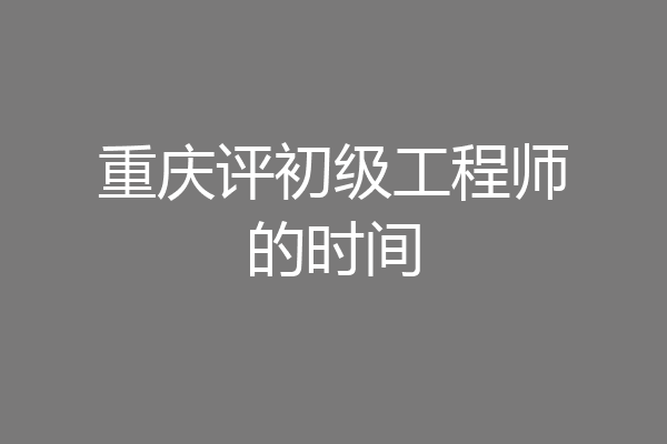 重庆评初级工程师的时间