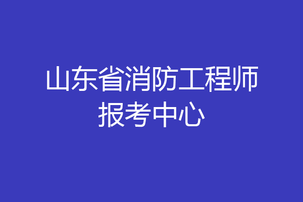 山东省消防工程师报考中心
