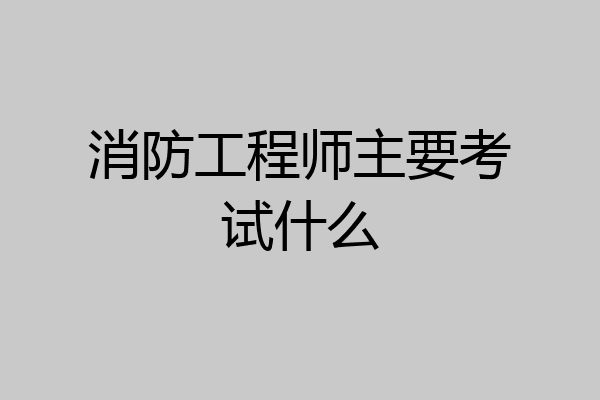 消防工程师主要考试什么