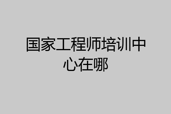国家工程师培训中心在哪