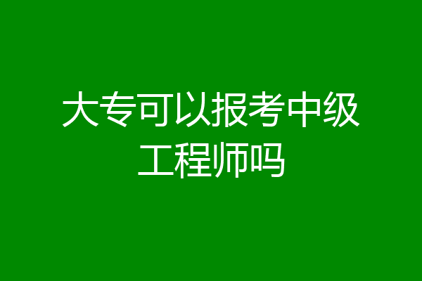 大专可以报考中级工程师吗