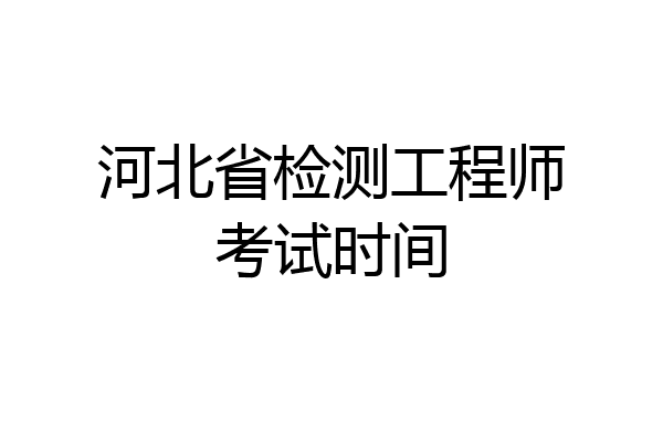 河北省检测工程师考试时间