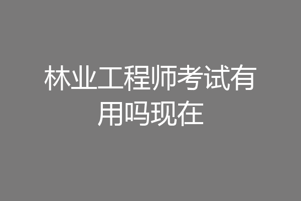 林业工程师考试有用吗现在