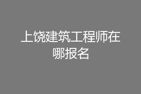 上饶建筑工程师在哪报名