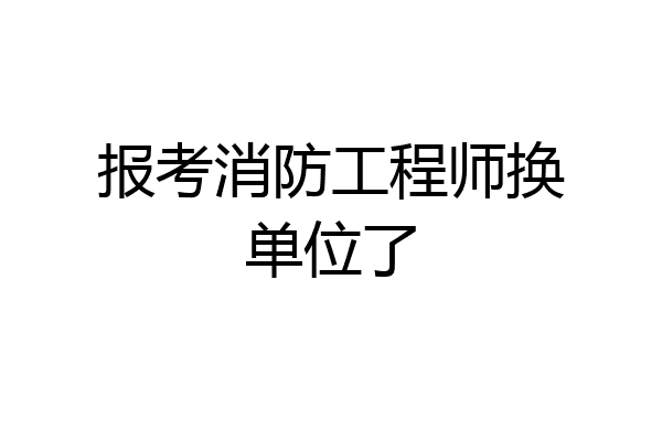 报考消防工程师换单位了