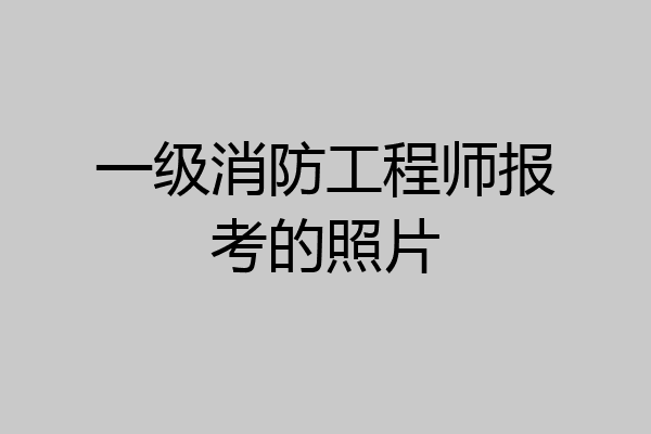 一级消防工程师报考的照片