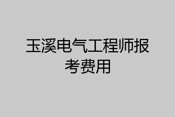 玉溪电气工程师报考费用