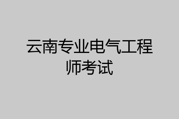 云南专业电气工程师考试