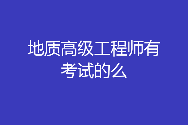 地质高级工程师有考试的么