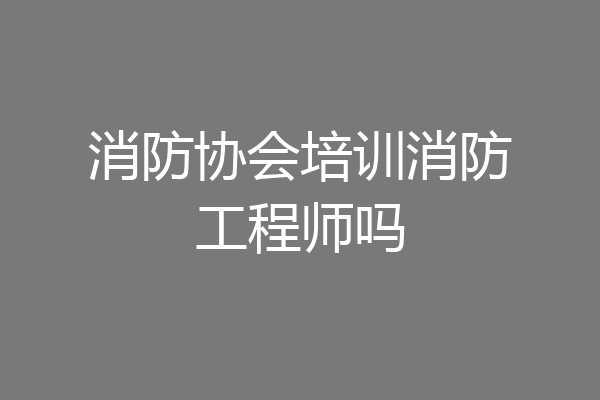 消防协会培训消防工程师吗