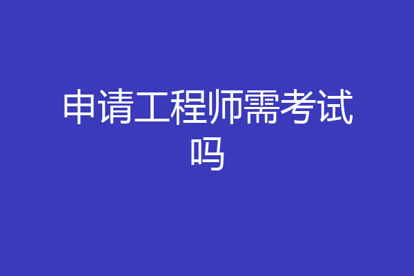 申请工程师需考试吗
