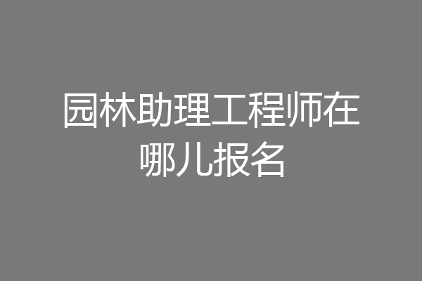 园林助理工程师在哪儿报名