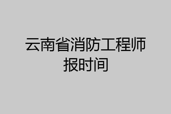云南省消防工程师报时间